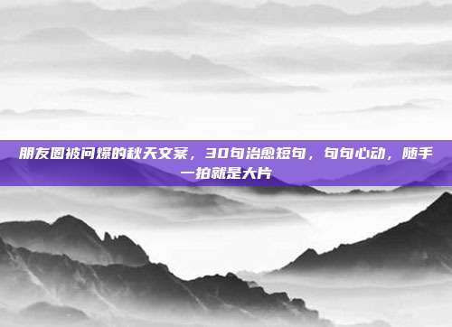 朋友圈被问爆的秋天文案，30句治愈短句，句句心动，随手一拍就是大片