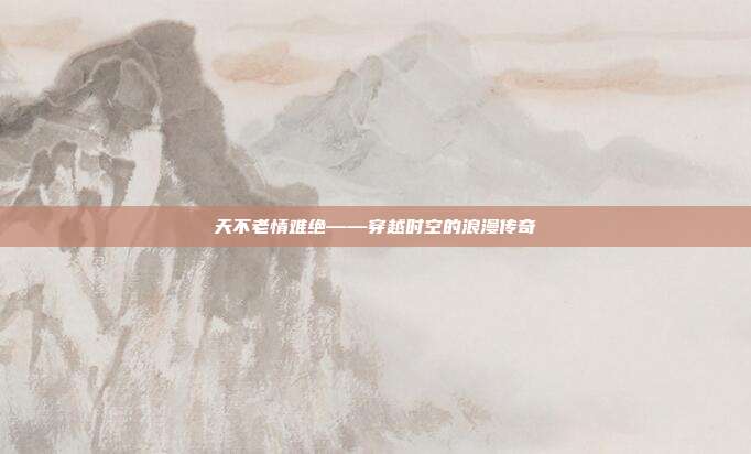 天不老情难绝——穿越时空的浪漫传奇