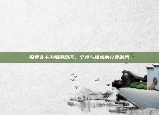 探索非主流情侣网名,个性与情感的完美融合