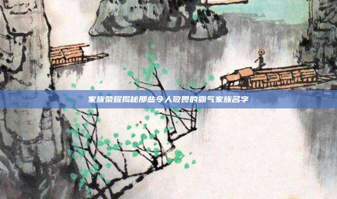 家族荣耀揭秘那些令人敬畏的霸气家族名字