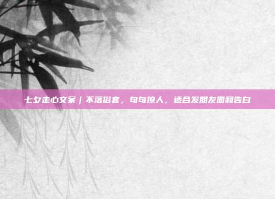 七夕走心文案｜不落俗套，句句撩人，适合发朋友圈和告白
