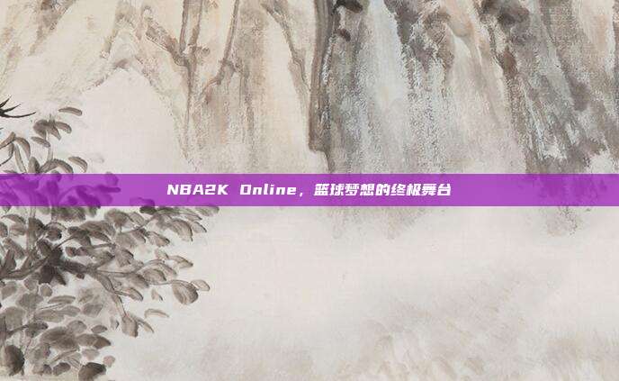 NBA2K Online,篮球梦想的终极舞台