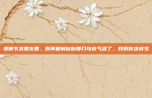 清明节发朋友圈，别再复制粘贴那几句丧气话了，我教你这样写