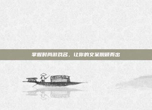 掌握时尚游戏名,让你的文案脱颖而出