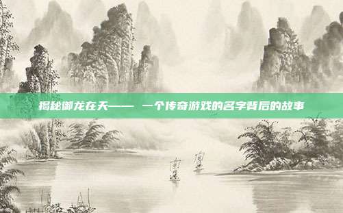 揭秘御龙在天—— 一个传奇游戏的名字背后的故事