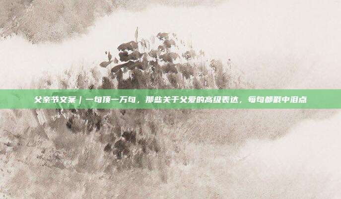 父亲节文案｜一句顶一万句，那些关于父爱的高级表达，每句都戳中泪点