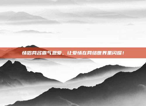 情侣网名霸气恩爱,让爱情在网络世界里闪耀!