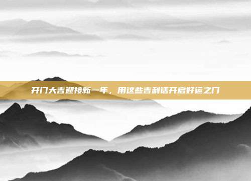开门大吉迎接新一年,用这些吉利话开启好运之门