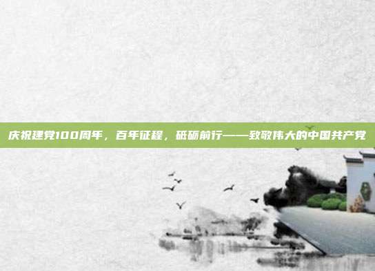 庆祝建党100周年,百年征程,砥砺前行——致敬伟大的中国共产党