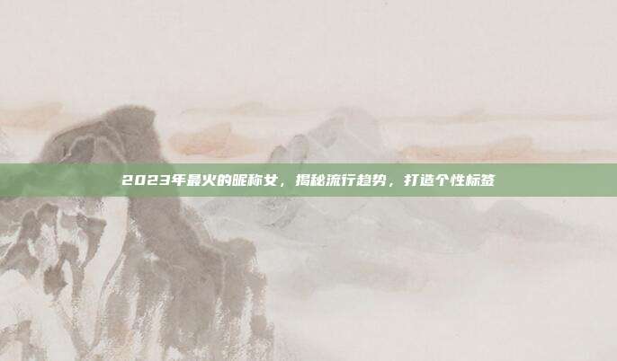 2023年最火的昵称女,揭秘流行趋势,打造个性标签