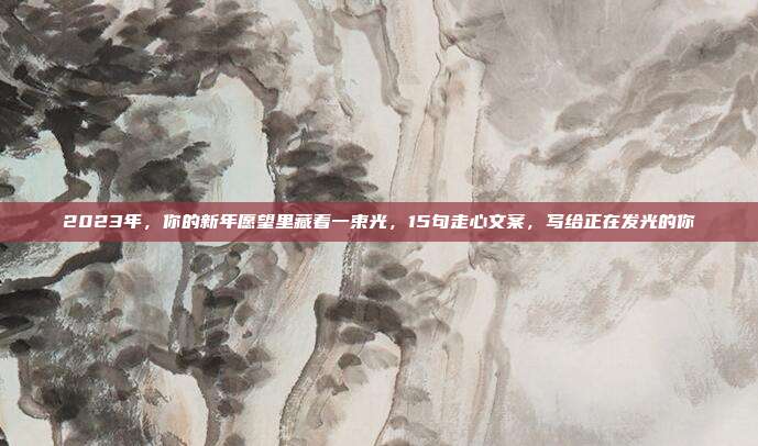 2023年，你的新年愿望里藏着一束光，15句走心文案，写给正在发光的你