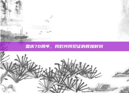 国庆70周年,我们共同见证的辉煌时刻