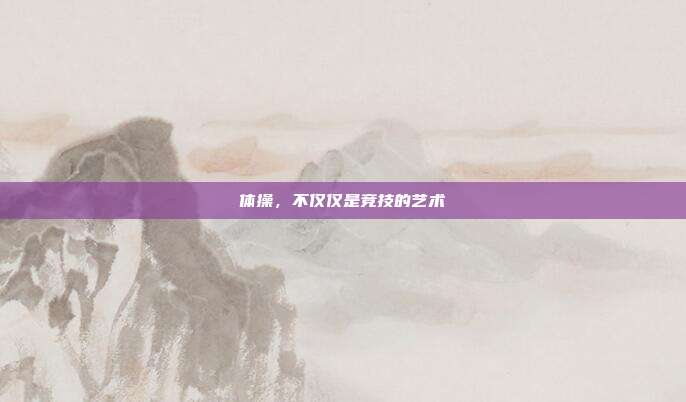 体操,不仅仅是竞技的艺术