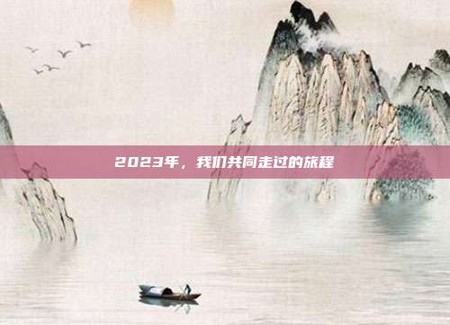 2023年,我们共同走过的旅程