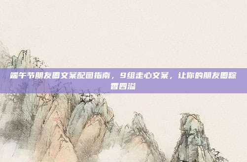 端午节朋友圈文案配图指南，9组走心文案，让你的朋友圈粽香四溢