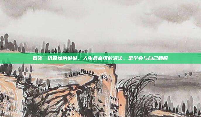 看淡一切释然的说说，人生最高级的活法，是学会与自己和解