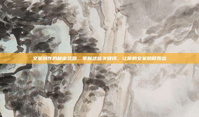 文案创作的秘密武器,掌握这些关键词,让你的文案脱颖而出