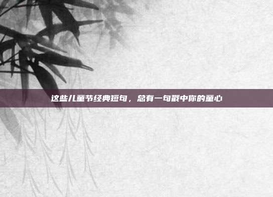 这些儿童节经典短句，总有一句戳中你的童心