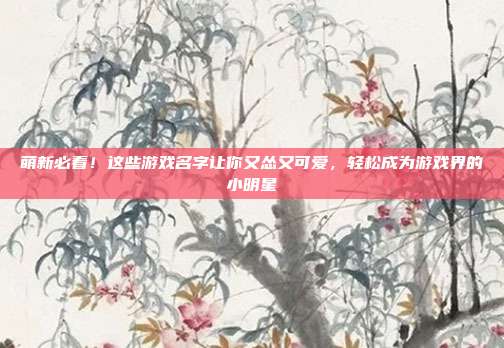 萌新必看!这些游戏名字让你又怂又可爱,轻松成为游戏界的小明星