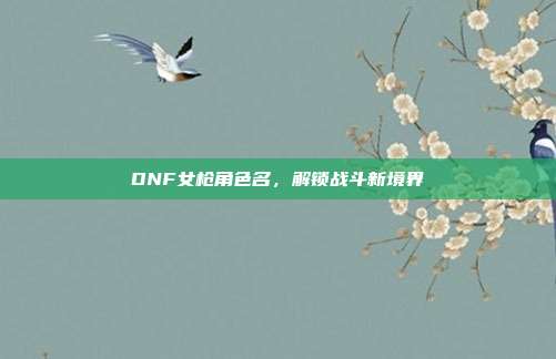DNF女枪角色名,解锁战斗新境界