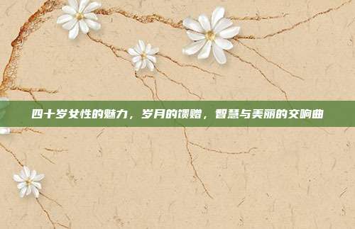 四十岁女性的魅力,岁月的馈赠,智慧与美丽的交响曲