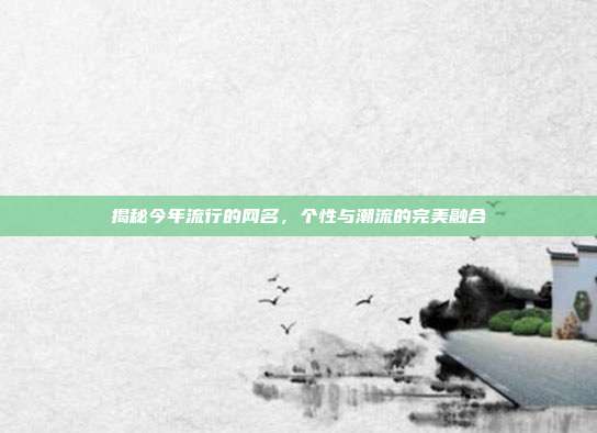 揭秘今年流行的网名,个性与潮流的完美融合