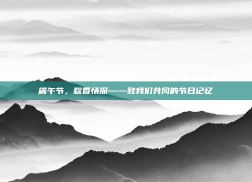 端午节,粽香情深——致我们共同的节日记忆