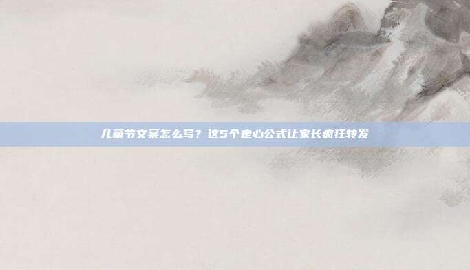 儿童节文案怎么写？这5个走心公式让家长疯狂转发