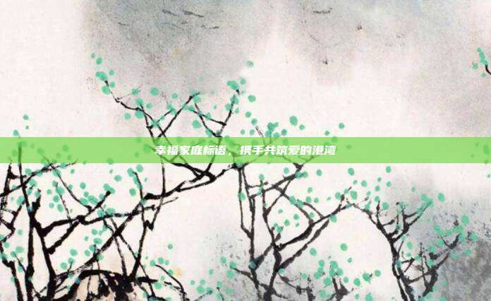 幸福家庭标语,携手共筑爱的港湾