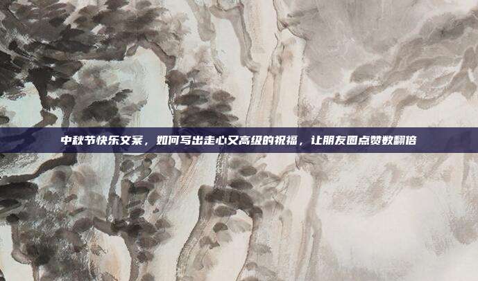 中秋节快乐文案，如何写出走心又高级的祝福，让朋友圈点赞数翻倍