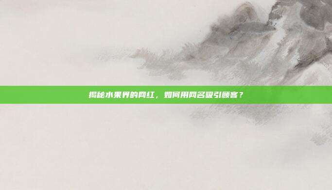 揭秘水果界的网红,如何用网名吸引顾客?