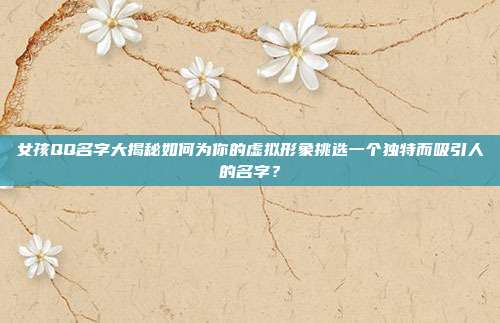 女孩QQ名字大揭秘如何为你的虚拟形象挑选一个独特而吸引人的名字？