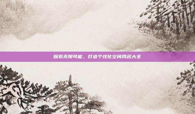 探索无限可能,打造个性化空间网名大全