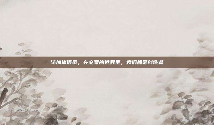 毕加猪语录,在文案的世界里,我们都是创造者