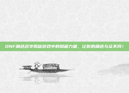 DNF角色名字揭秘游戏中的隐藏力量,让你的角色与众不同!