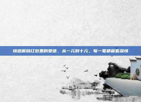 情感解码红包里的爱语,从一元到十元,每一笔都藏着深情