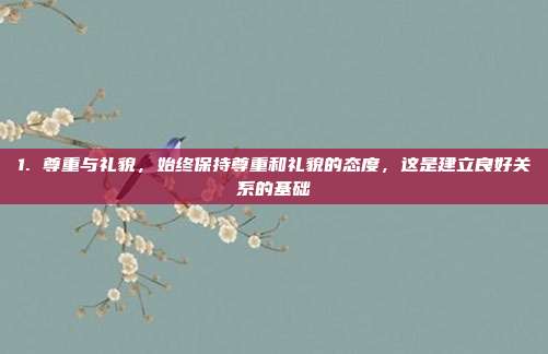 1. 尊重与礼貌,始终保持尊重和礼貌的态度,这是建立良好关系的基础