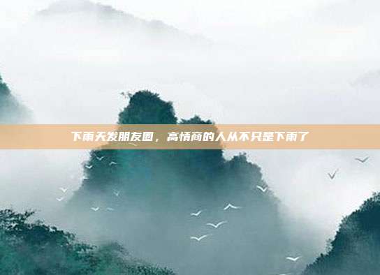 下雨天发朋友圈，高情商的人从不只是下雨了