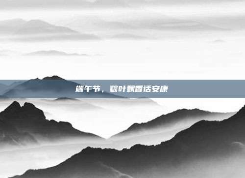 端午节,粽叶飘香话安康