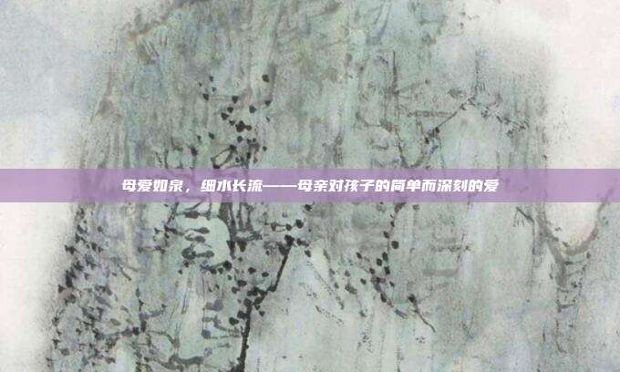 母爱如泉,细水长流——母亲对孩子的简单而深刻的爱
