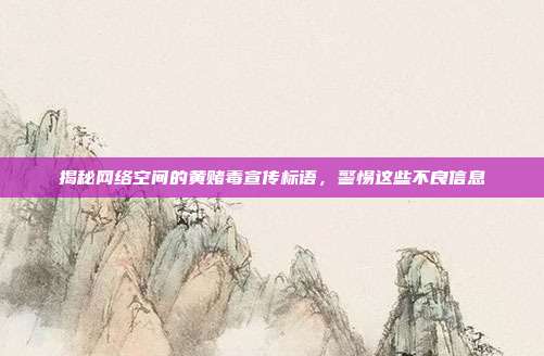 揭秘网络空间的黄赌毒宣传标语,警惕这些不良信息