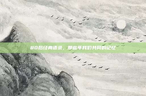 80后经典语录,那些年我们共同的记忆
