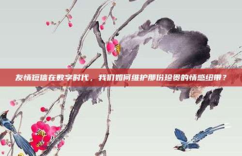 友情短信在数字时代,我们如何维护那份珍贵的情感纽带?