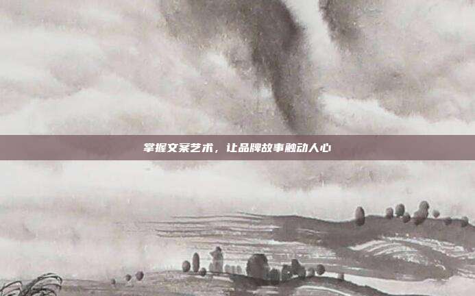 掌握文案艺术,让品牌故事触动人心