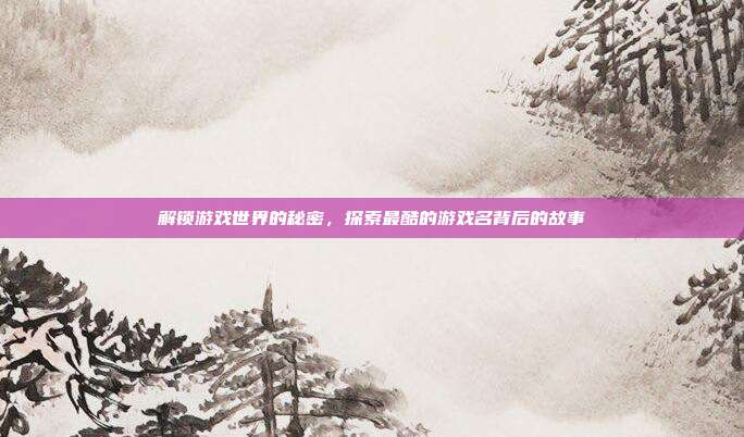 解锁游戏世界的秘密,探索最酷的游戏名背后的故事