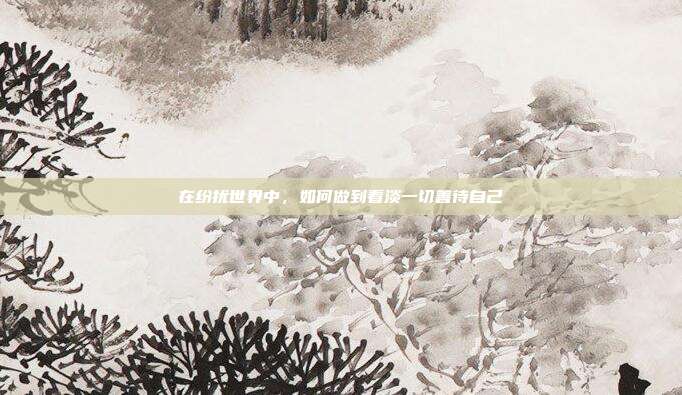 在纷扰世界中,如何做到看淡一切善待自己