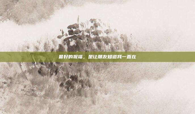 最好的祝福，是让朋友知道我一直在