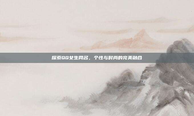 探索QQ女生网名，个性与时尚的完美融合