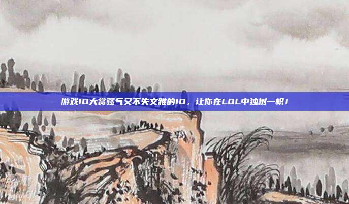 游戏ID大赏骚气又不失文雅的ID,让你在LOL中独树一帜!