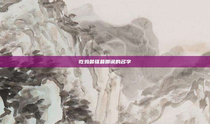 吃鸡最骚最嘲讽的名字